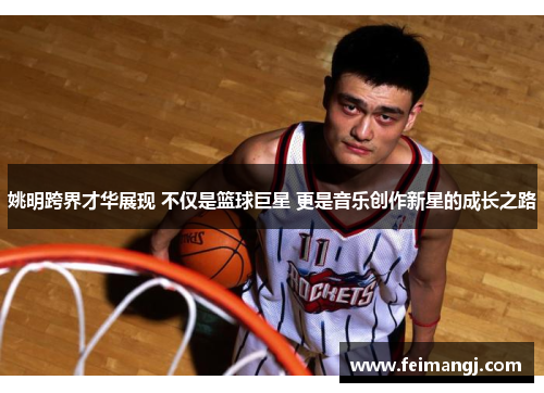 姚明跨界才华展现 不仅是篮球巨星 更是音乐创作新星的成长之路