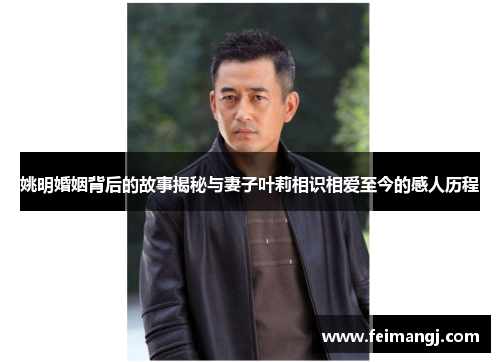 姚明婚姻背后的故事揭秘与妻子叶莉相识相爱至今的感人历程