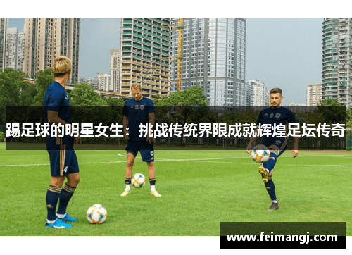 踢足球的明星女生：挑战传统界限成就辉煌足坛传奇