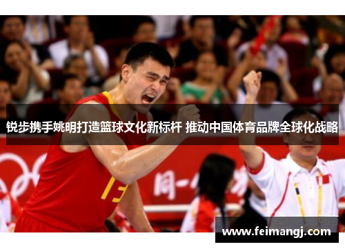 锐步携手姚明打造篮球文化新标杆 推动中国体育品牌全球化战略
