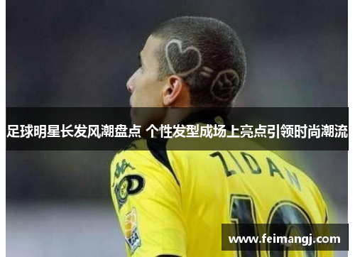 足球明星长发风潮盘点 个性发型成场上亮点引领时尚潮流