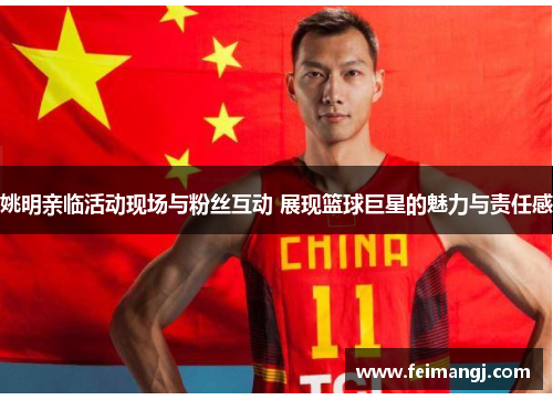 姚明亲临活动现场与粉丝互动 展现篮球巨星的魅力与责任感
