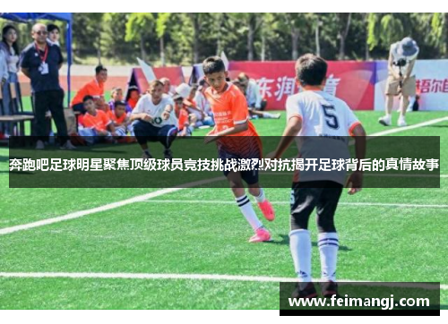 奔跑吧足球明星聚焦顶级球员竞技挑战激烈对抗揭开足球背后的真情故事