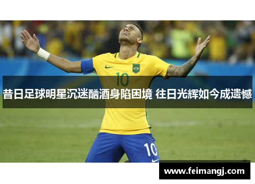 昔日足球明星沉迷酗酒身陷困境 往日光辉如今成遗憾