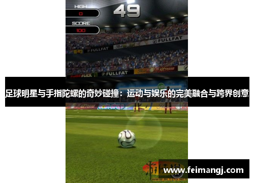 足球明星与手指陀螺的奇妙碰撞：运动与娱乐的完美融合与跨界创意