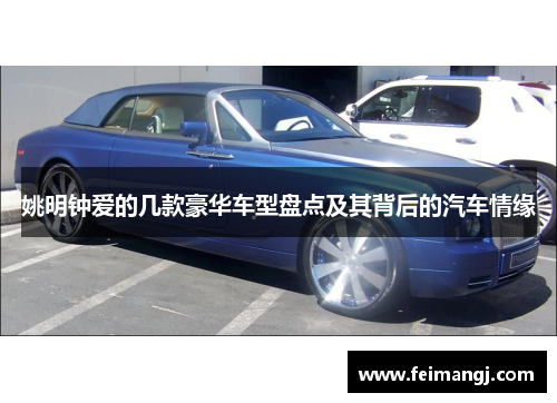 姚明钟爱的几款豪华车型盘点及其背后的汽车情缘