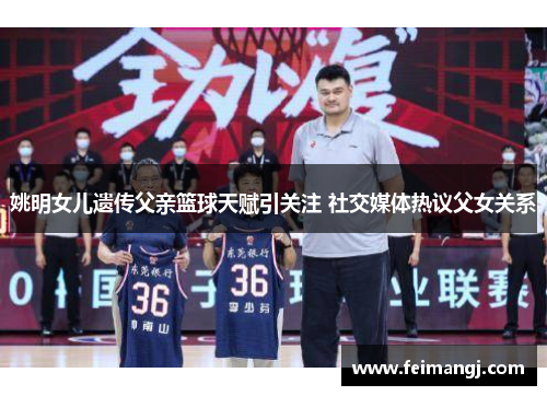 姚明女儿遗传父亲篮球天赋引关注 社交媒体热议父女关系