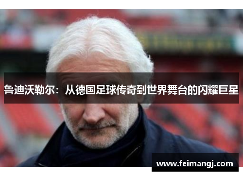 鲁迪沃勒尔：从德国足球传奇到世界舞台的闪耀巨星