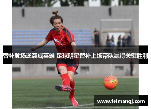 替补登场逆袭成英雄 足球明星替补上场带队赢得关键胜利