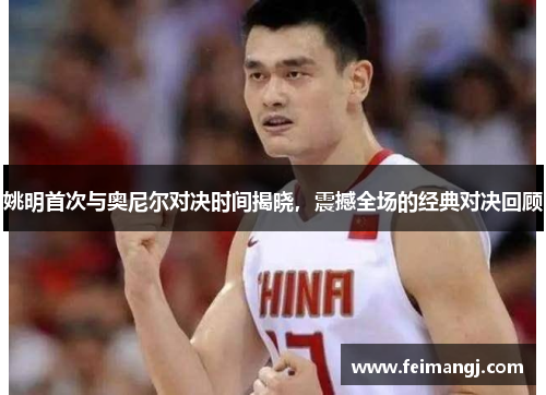 姚明首次与奥尼尔对决时间揭晓，震撼全场的经典对决回顾