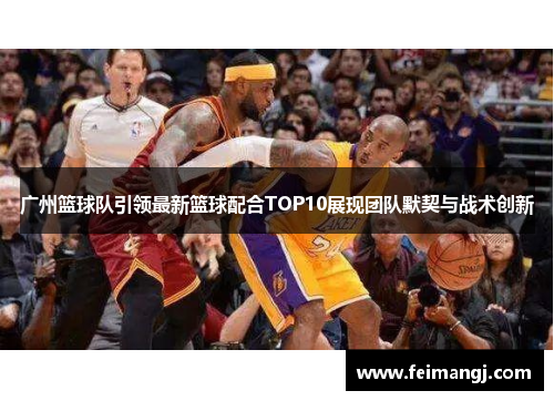 广州篮球队引领最新篮球配合TOP10展现团队默契与战术创新
