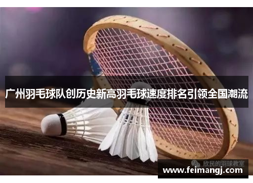 广州羽毛球队创历史新高羽毛球速度排名引领全国潮流