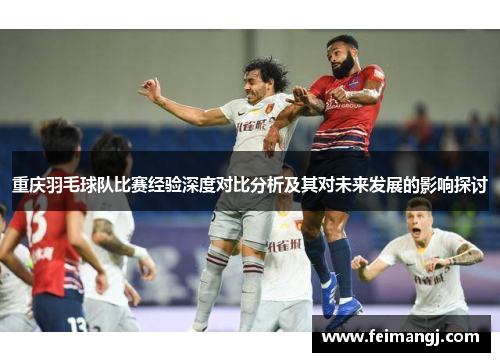 重庆羽毛球队比赛经验深度对比分析及其对未来发展的影响探讨