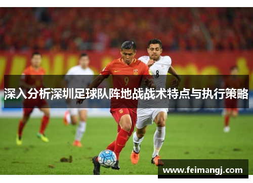深入分析深圳足球队阵地战战术特点与执行策略