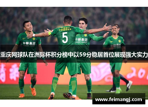 重庆网球队在洲际杯积分榜中以59分稳居首位展现强大实力