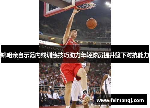 姚明亲自示范内线训练技巧助力年轻球员提升篮下对抗能力