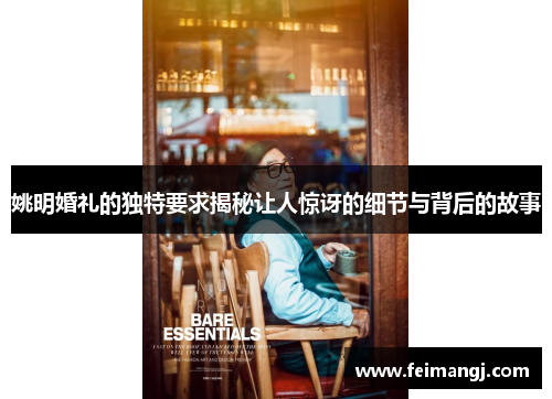 姚明婚礼的独特要求揭秘让人惊讶的细节与背后的故事