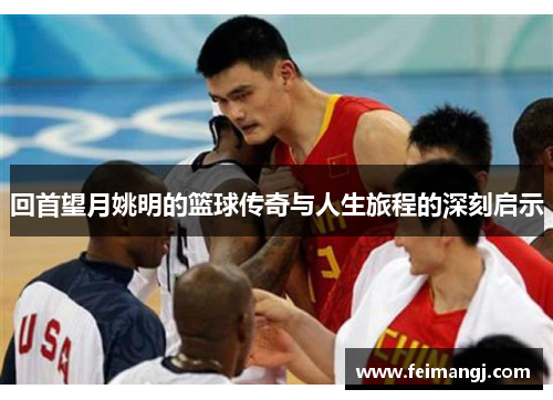 回首望月姚明的篮球传奇与人生旅程的深刻启示