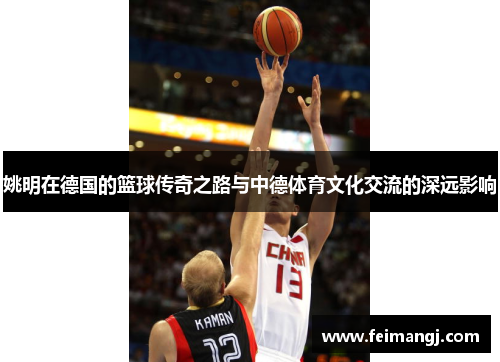 姚明在德国的篮球传奇之路与中德体育文化交流的深远影响