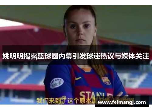 姚明明揭露篮球圈内幕引发球迷热议与媒体关注