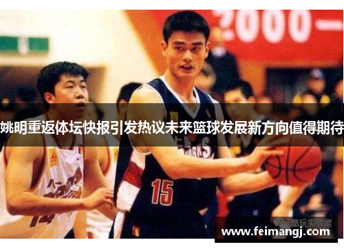 姚明重返体坛快报引发热议未来篮球发展新方向值得期待