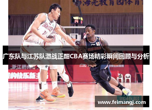 广东队与江苏队激战正酣CBA赛场精彩瞬间回顾与分析