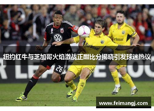 纽约红牛与芝加哥火焰激战正酣比分揭晓引发球迷热议