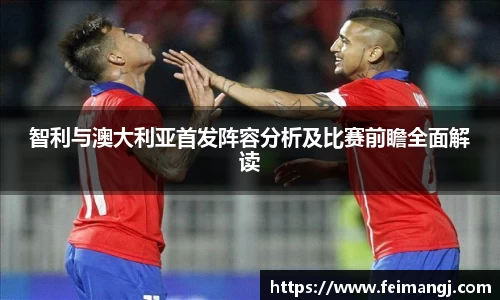 谈球吧智利与澳大利亚首发阵容分析及比赛前瞻全面解读