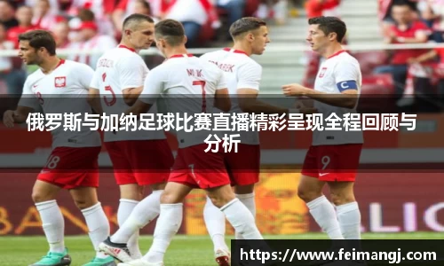 谈球吧俄罗斯与加纳足球比赛直播精彩呈现全程回顾与分析