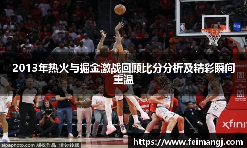 谈球吧2013年热火与掘金激战回顾比分分析及精彩瞬间重温